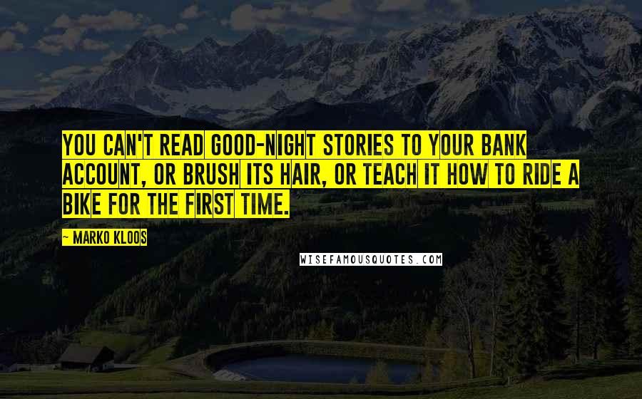 Marko Kloos Quotes: You can't read good-night stories to your bank account, or brush its hair, or teach it how to ride a bike for the first time.