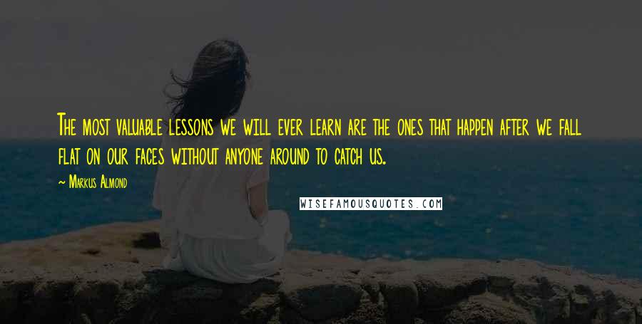 Markus Almond Quotes: The most valuable lessons we will ever learn are the ones that happen after we fall flat on our faces without anyone around to catch us.