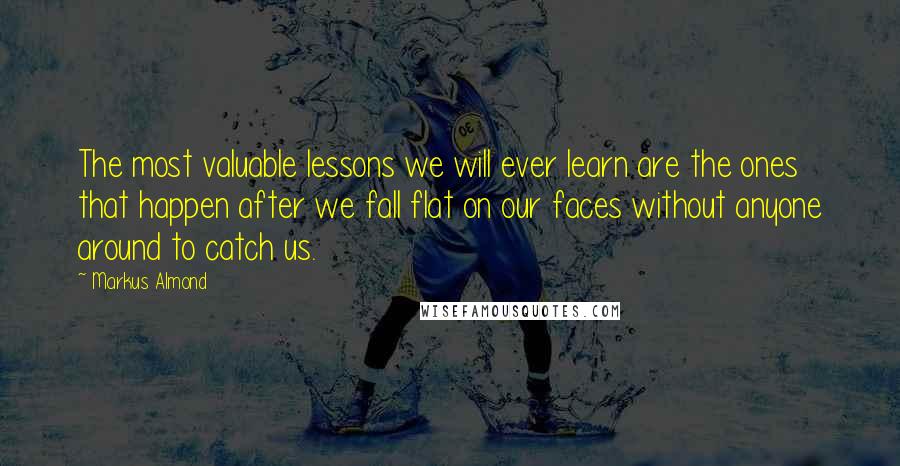 Markus Almond Quotes: The most valuable lessons we will ever learn are the ones that happen after we fall flat on our faces without anyone around to catch us.