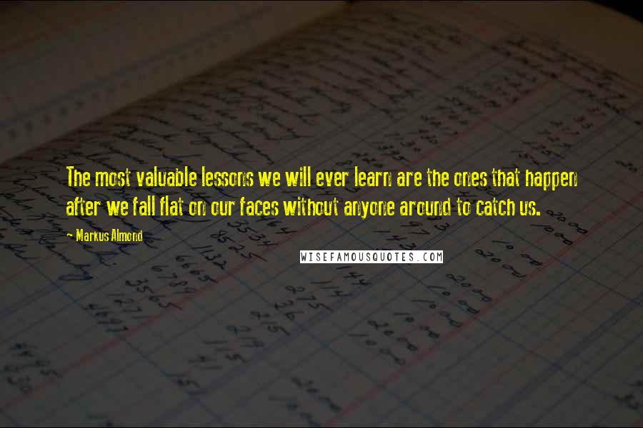 Markus Almond Quotes: The most valuable lessons we will ever learn are the ones that happen after we fall flat on our faces without anyone around to catch us.