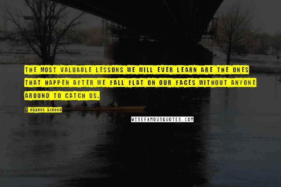 Markus Almond Quotes: The most valuable lessons we will ever learn are the ones that happen after we fall flat on our faces without anyone around to catch us.