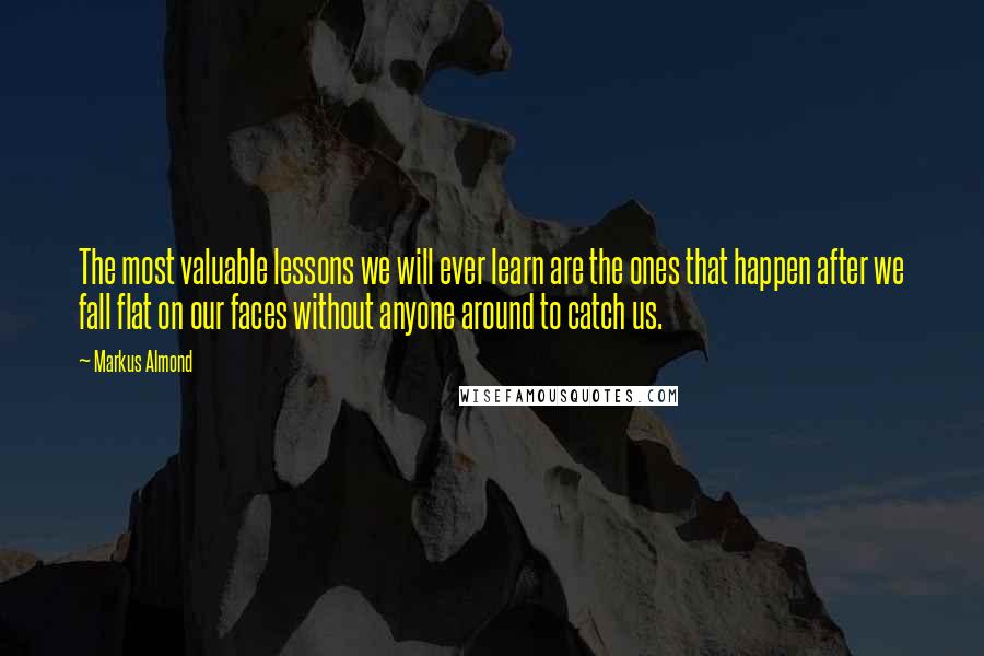 Markus Almond Quotes: The most valuable lessons we will ever learn are the ones that happen after we fall flat on our faces without anyone around to catch us.