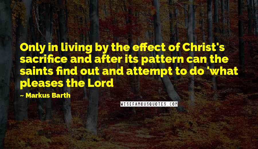 Markus Barth Quotes: Only in living by the effect of Christ's sacrifice and after its pattern can the saints find out and attempt to do 'what pleases the Lord