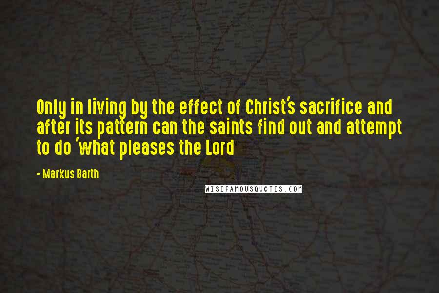 Markus Barth Quotes: Only in living by the effect of Christ's sacrifice and after its pattern can the saints find out and attempt to do 'what pleases the Lord