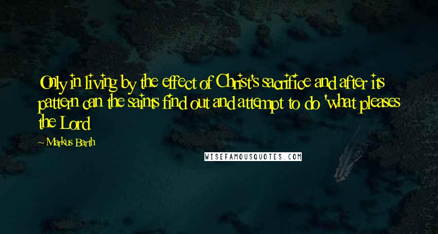 Markus Barth Quotes: Only in living by the effect of Christ's sacrifice and after its pattern can the saints find out and attempt to do 'what pleases the Lord