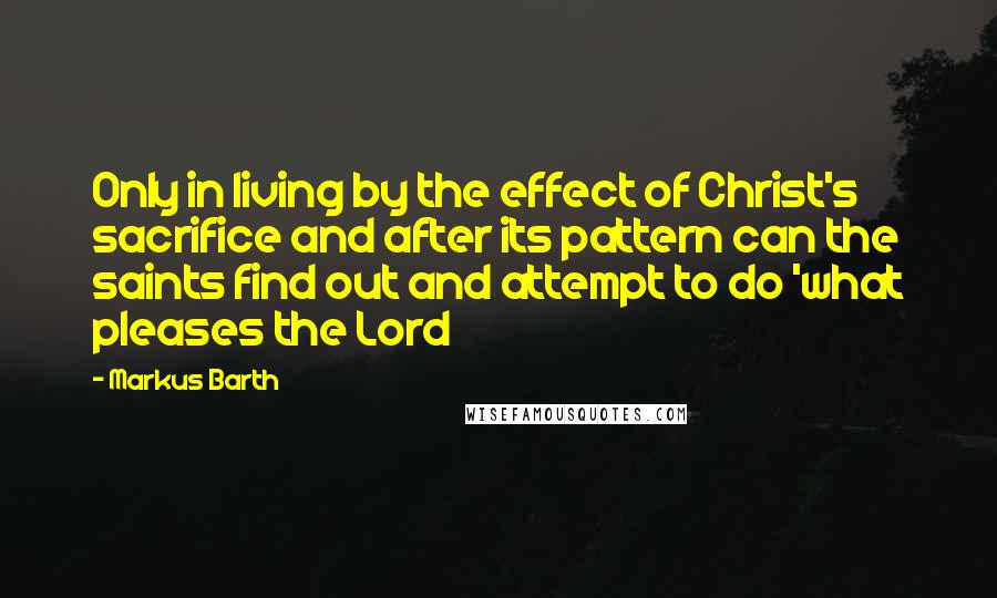 Markus Barth Quotes: Only in living by the effect of Christ's sacrifice and after its pattern can the saints find out and attempt to do 'what pleases the Lord