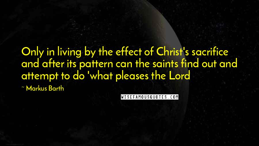 Markus Barth Quotes: Only in living by the effect of Christ's sacrifice and after its pattern can the saints find out and attempt to do 'what pleases the Lord