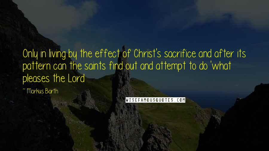 Markus Barth Quotes: Only in living by the effect of Christ's sacrifice and after its pattern can the saints find out and attempt to do 'what pleases the Lord