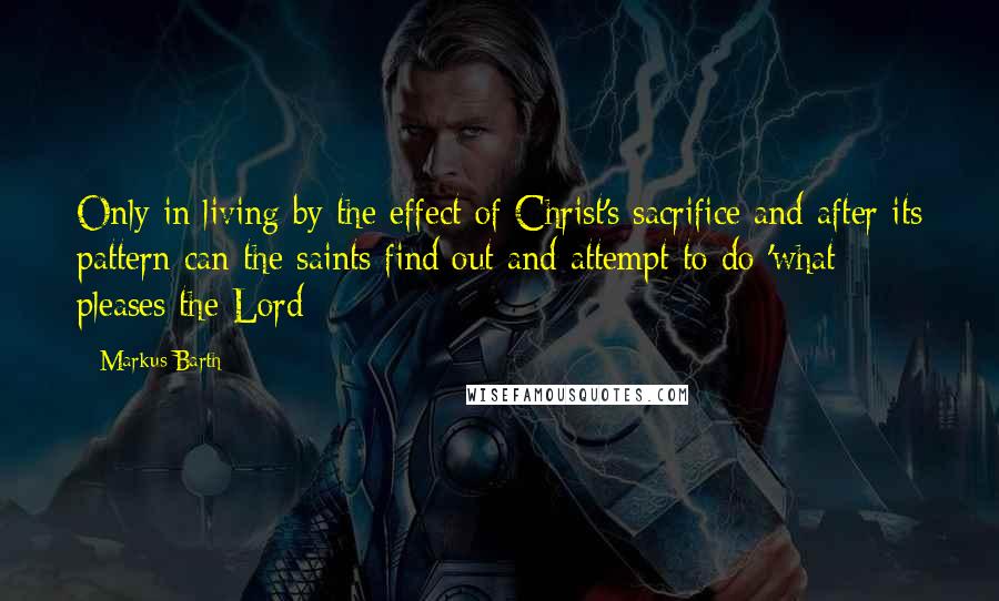 Markus Barth Quotes: Only in living by the effect of Christ's sacrifice and after its pattern can the saints find out and attempt to do 'what pleases the Lord
