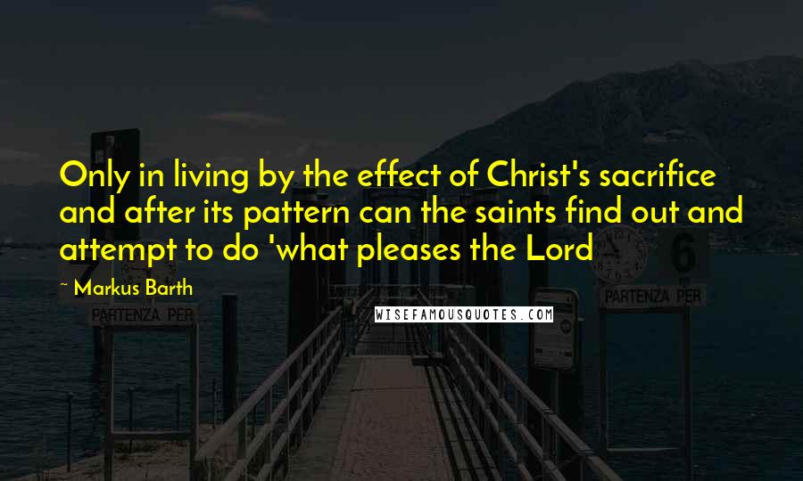 Markus Barth Quotes: Only in living by the effect of Christ's sacrifice and after its pattern can the saints find out and attempt to do 'what pleases the Lord