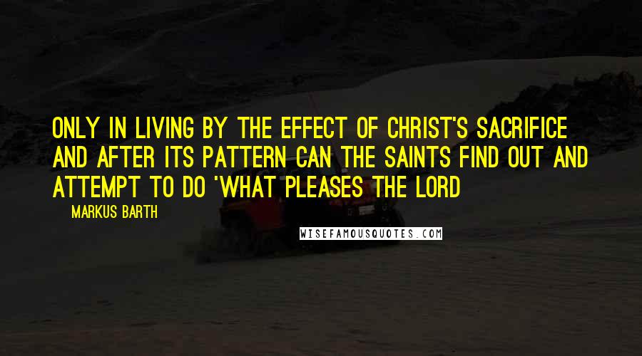 Markus Barth Quotes: Only in living by the effect of Christ's sacrifice and after its pattern can the saints find out and attempt to do 'what pleases the Lord