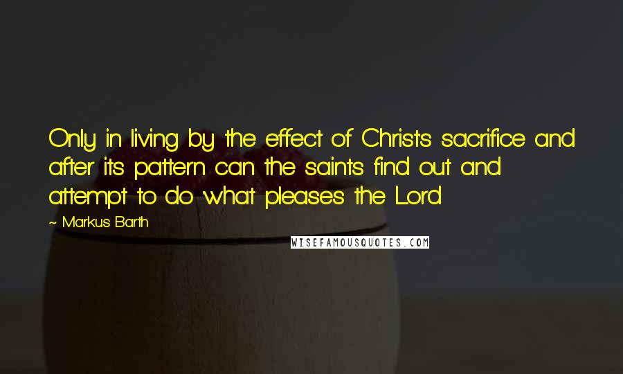 Markus Barth Quotes: Only in living by the effect of Christ's sacrifice and after its pattern can the saints find out and attempt to do 'what pleases the Lord
