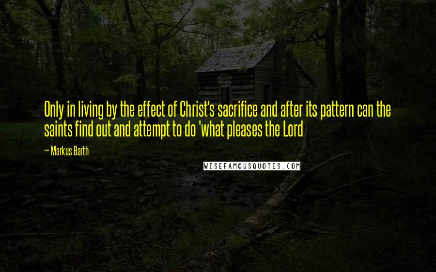 Markus Barth Quotes: Only in living by the effect of Christ's sacrifice and after its pattern can the saints find out and attempt to do 'what pleases the Lord