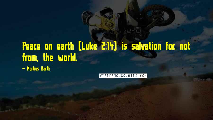 Markus Barth Quotes: Peace on earth (Luke 2:14) is salvation for, not from, the world.