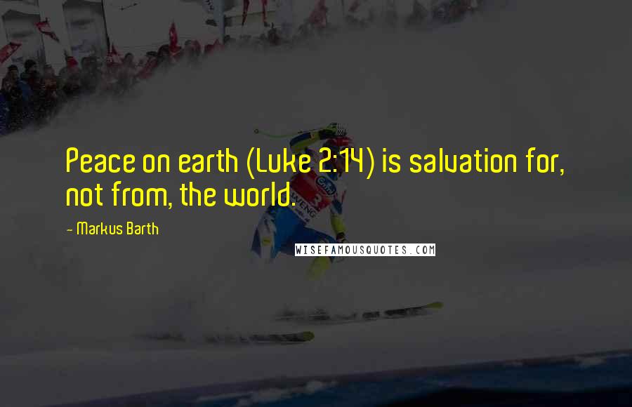 Markus Barth Quotes: Peace on earth (Luke 2:14) is salvation for, not from, the world.