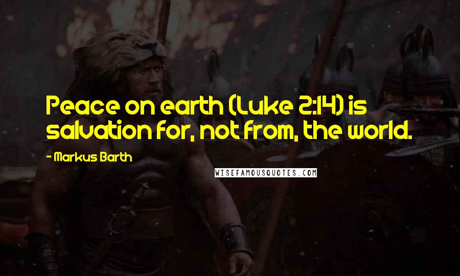 Markus Barth Quotes: Peace on earth (Luke 2:14) is salvation for, not from, the world.