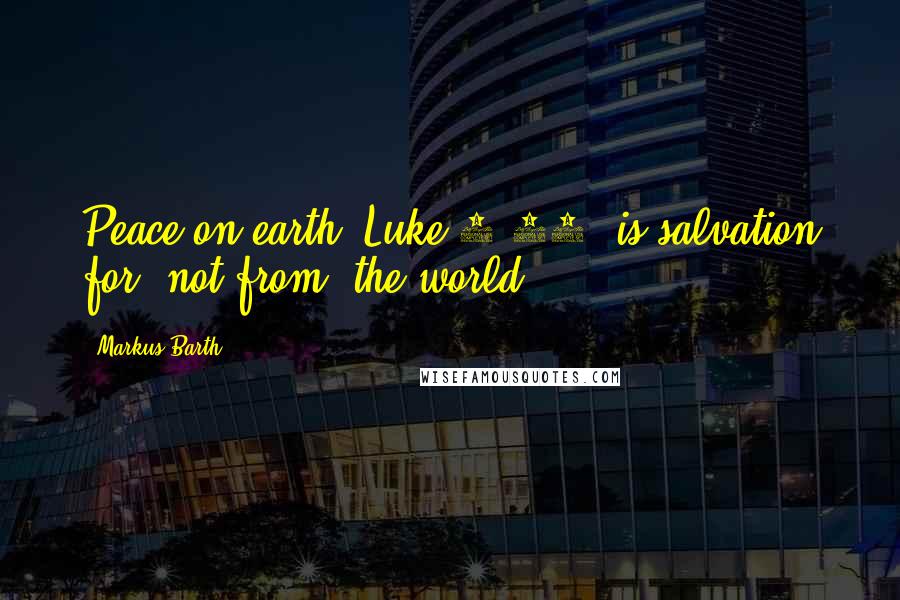 Markus Barth Quotes: Peace on earth (Luke 2:14) is salvation for, not from, the world.