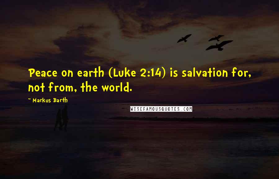 Markus Barth Quotes: Peace on earth (Luke 2:14) is salvation for, not from, the world.