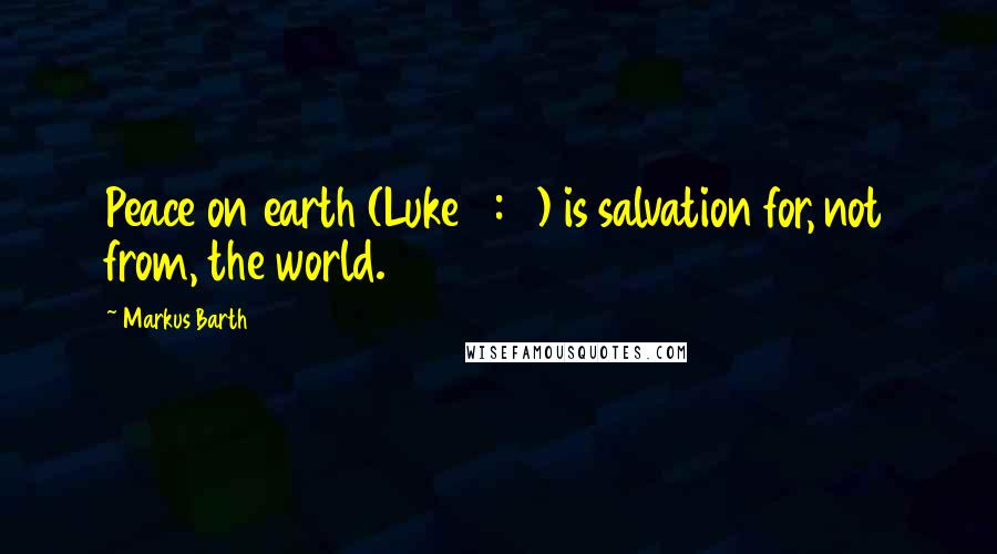 Markus Barth Quotes: Peace on earth (Luke 2:14) is salvation for, not from, the world.