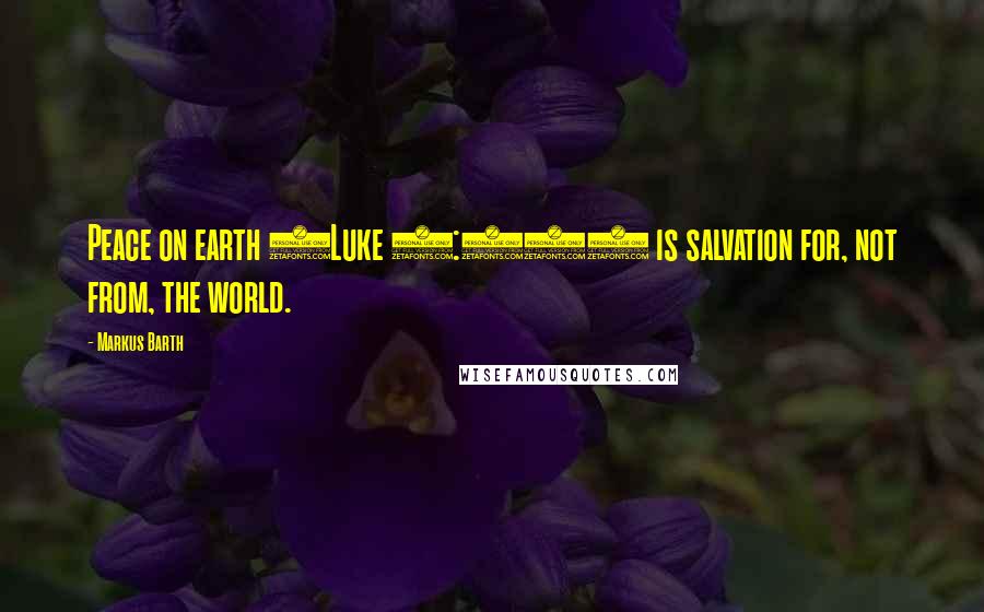 Markus Barth Quotes: Peace on earth (Luke 2:14) is salvation for, not from, the world.