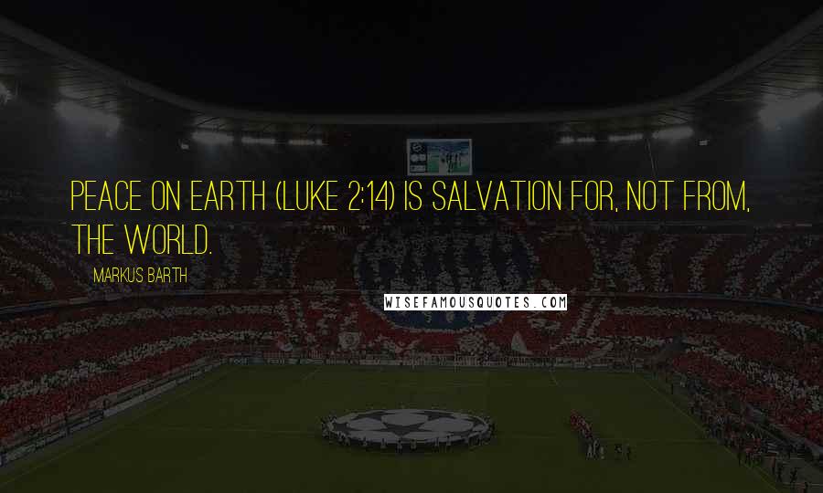 Markus Barth Quotes: Peace on earth (Luke 2:14) is salvation for, not from, the world.