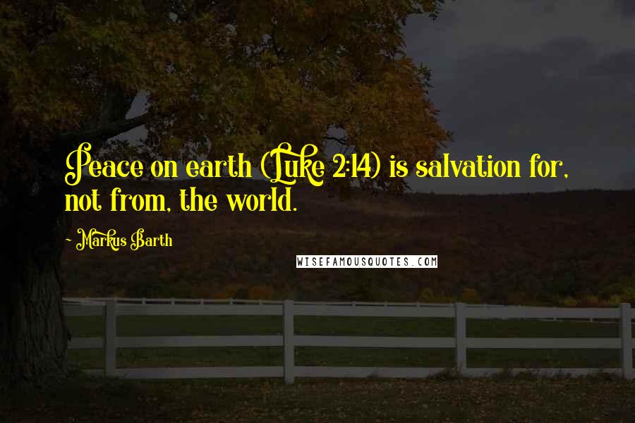 Markus Barth Quotes: Peace on earth (Luke 2:14) is salvation for, not from, the world.