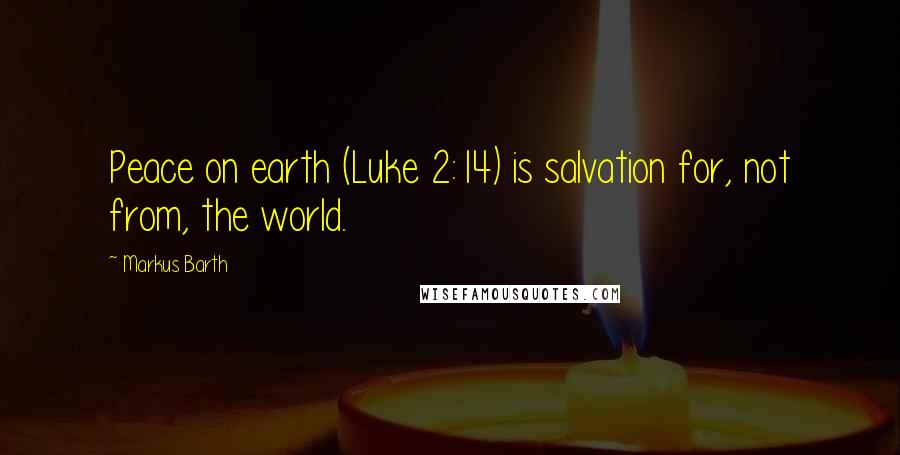 Markus Barth Quotes: Peace on earth (Luke 2:14) is salvation for, not from, the world.