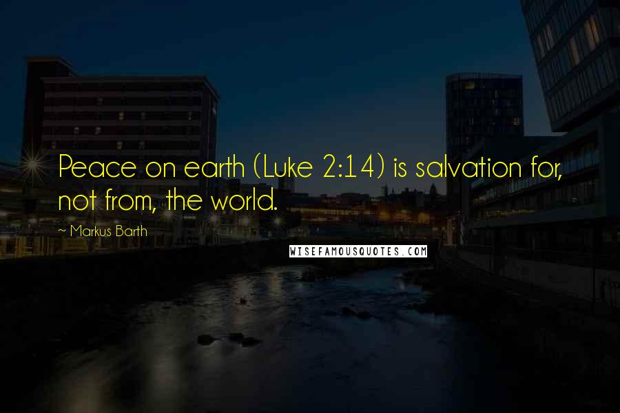 Markus Barth Quotes: Peace on earth (Luke 2:14) is salvation for, not from, the world.