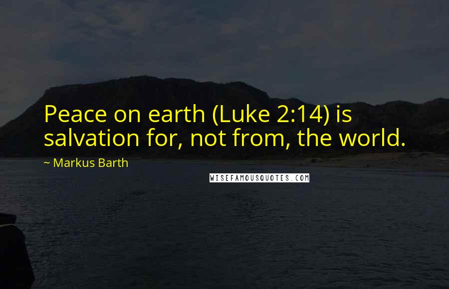 Markus Barth Quotes: Peace on earth (Luke 2:14) is salvation for, not from, the world.