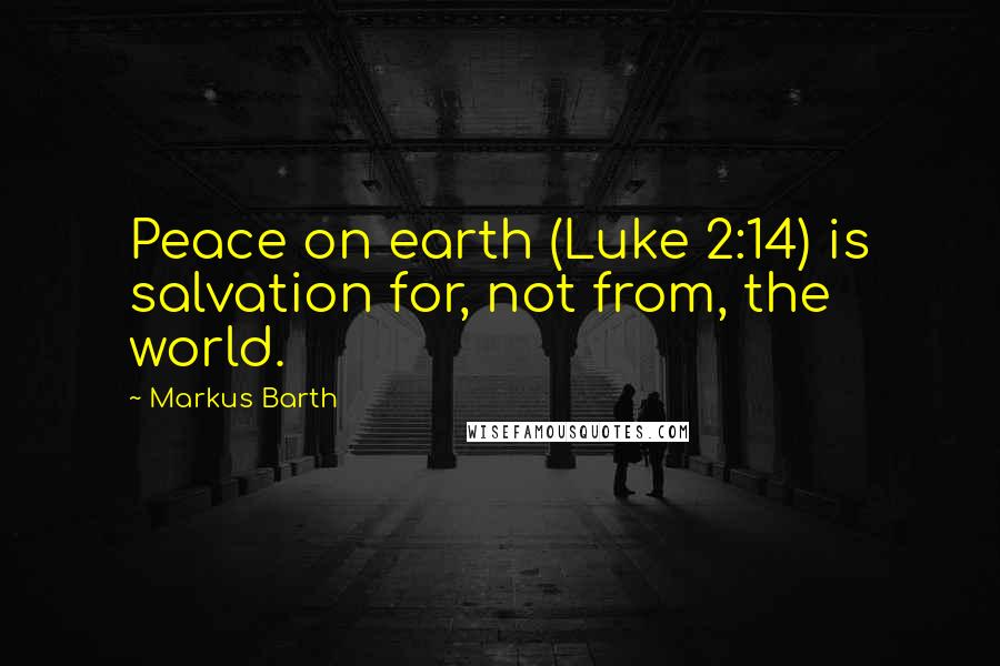 Markus Barth Quotes: Peace on earth (Luke 2:14) is salvation for, not from, the world.