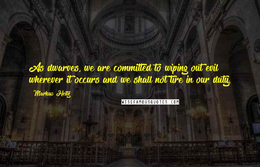 Markus Heitz Quotes: As dwarves, we are committed to wiping out evil wherever it occurs and we shall not tire in our duty.