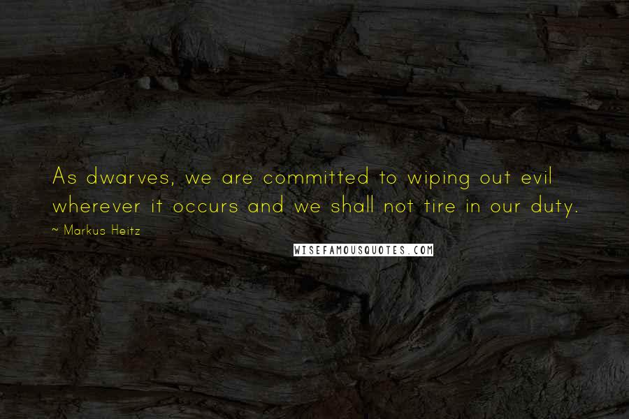 Markus Heitz Quotes: As dwarves, we are committed to wiping out evil wherever it occurs and we shall not tire in our duty.