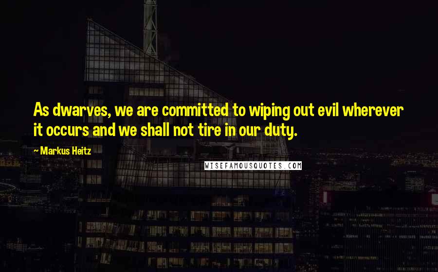 Markus Heitz Quotes: As dwarves, we are committed to wiping out evil wherever it occurs and we shall not tire in our duty.