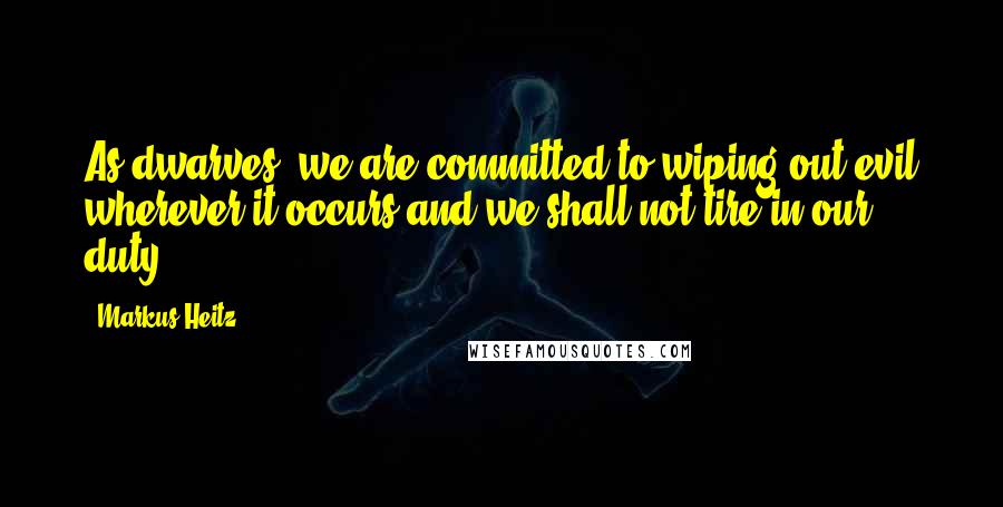 Markus Heitz Quotes: As dwarves, we are committed to wiping out evil wherever it occurs and we shall not tire in our duty.