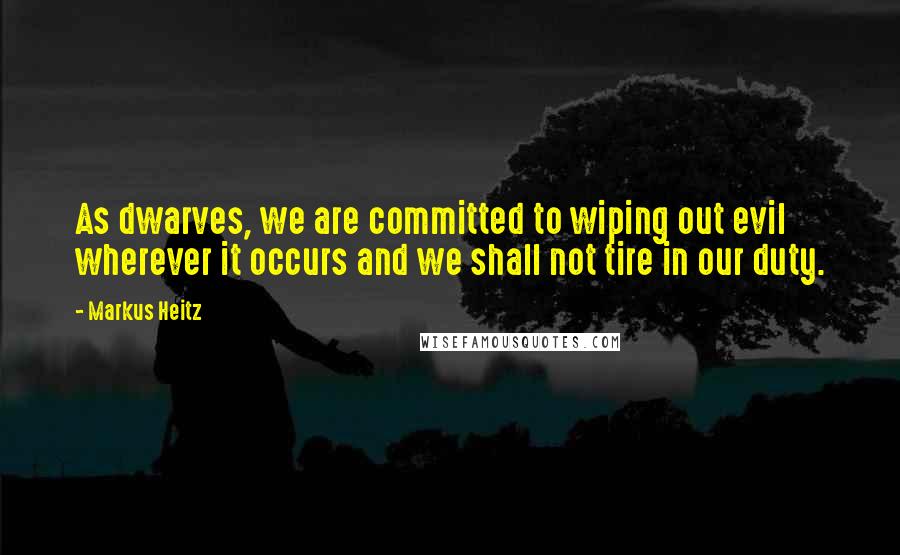 Markus Heitz Quotes: As dwarves, we are committed to wiping out evil wherever it occurs and we shall not tire in our duty.