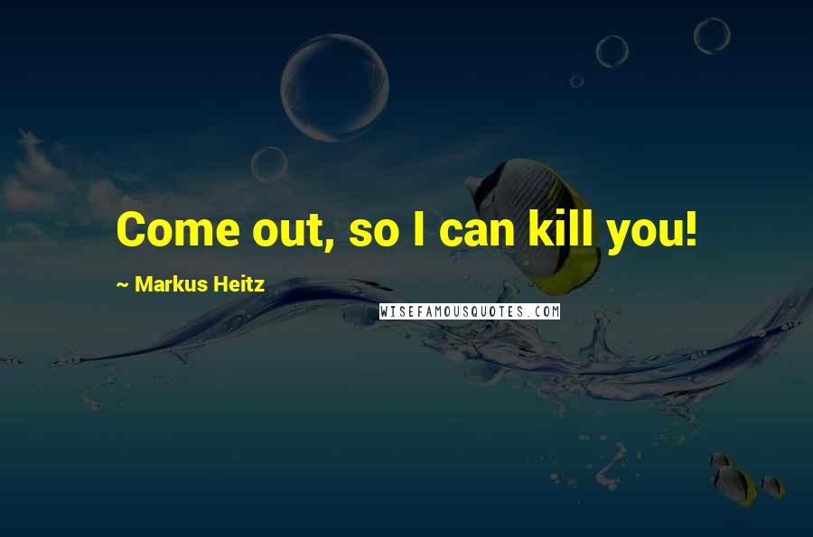 Markus Heitz Quotes: Come out, so I can kill you!