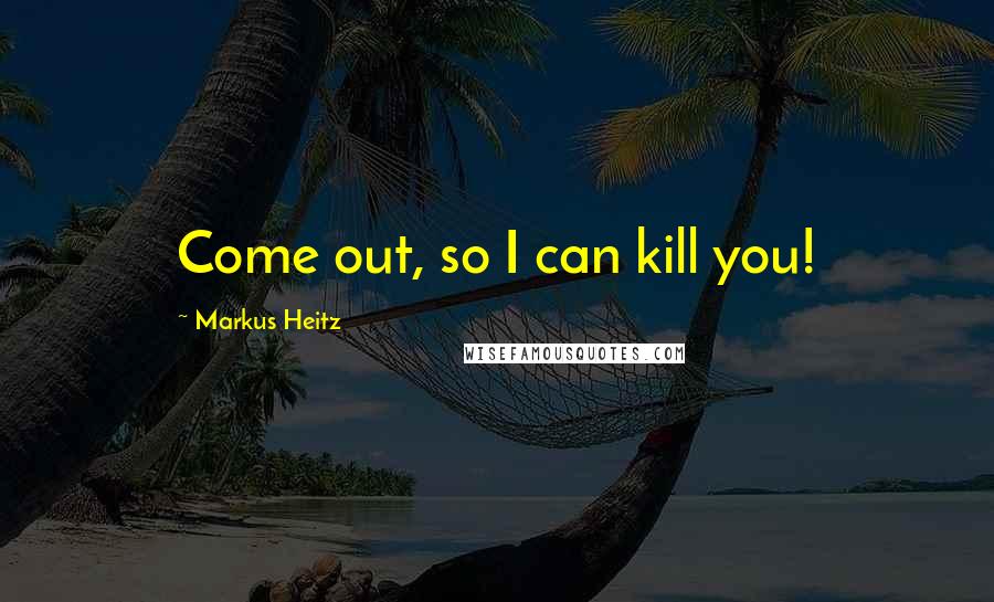 Markus Heitz Quotes: Come out, so I can kill you!