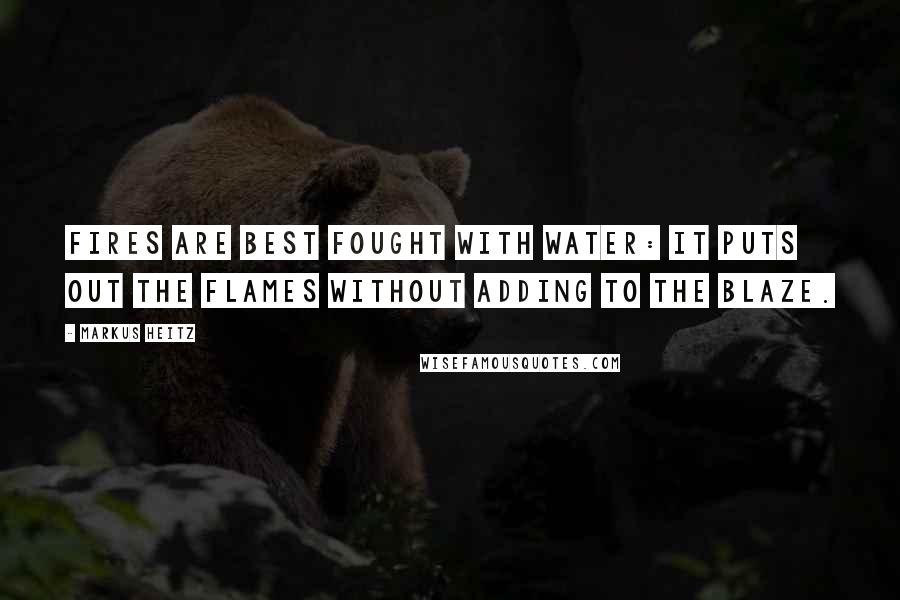 Markus Heitz Quotes: Fires are best fought with water: It puts out the flames without adding to the blaze.