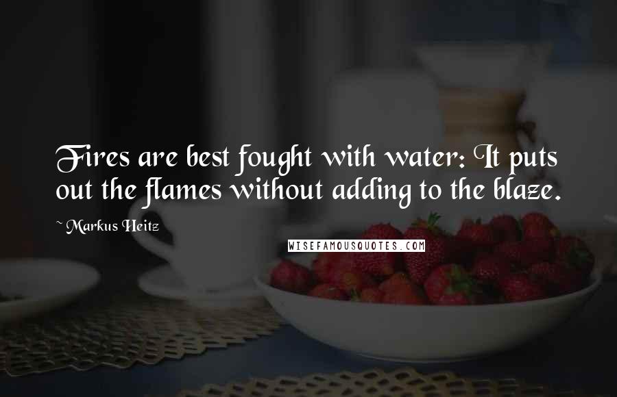 Markus Heitz Quotes: Fires are best fought with water: It puts out the flames without adding to the blaze.