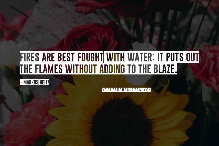 Markus Heitz Quotes: Fires are best fought with water: It puts out the flames without adding to the blaze.
