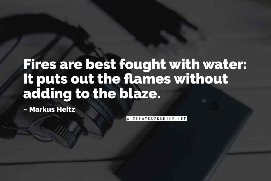 Markus Heitz Quotes: Fires are best fought with water: It puts out the flames without adding to the blaze.
