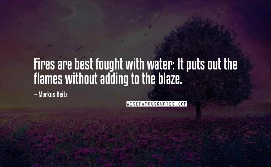 Markus Heitz Quotes: Fires are best fought with water: It puts out the flames without adding to the blaze.