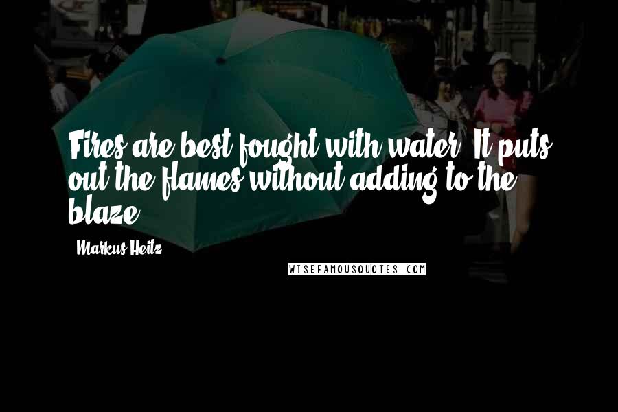 Markus Heitz Quotes: Fires are best fought with water: It puts out the flames without adding to the blaze.