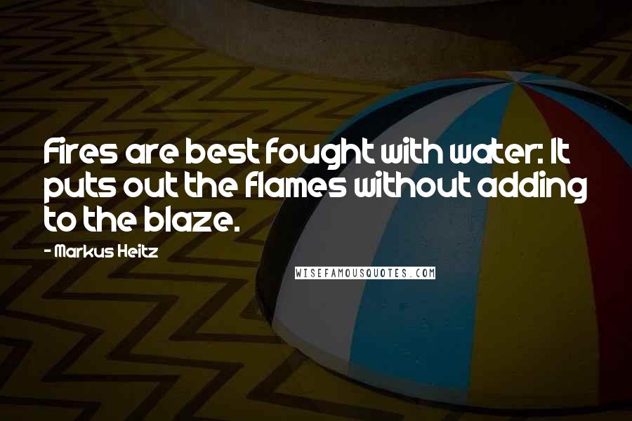 Markus Heitz Quotes: Fires are best fought with water: It puts out the flames without adding to the blaze.