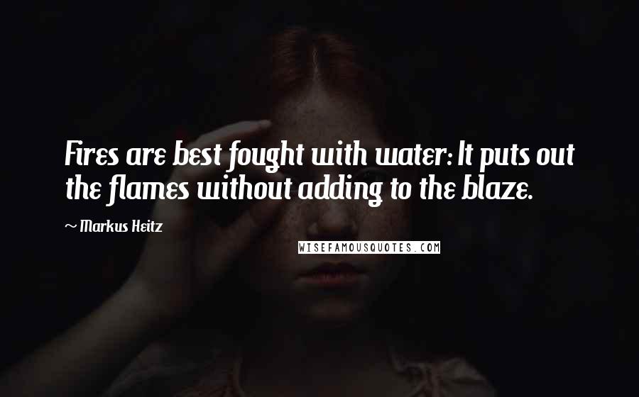 Markus Heitz Quotes: Fires are best fought with water: It puts out the flames without adding to the blaze.