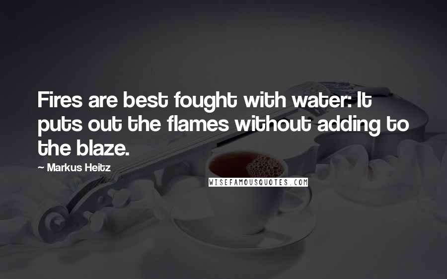 Markus Heitz Quotes: Fires are best fought with water: It puts out the flames without adding to the blaze.