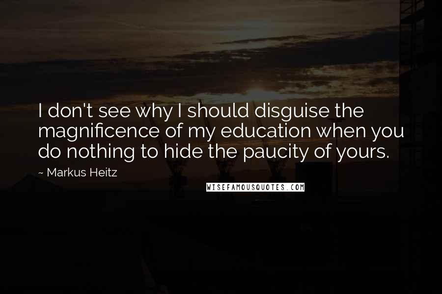 Markus Heitz Quotes: I don't see why I should disguise the magnificence of my education when you do nothing to hide the paucity of yours.