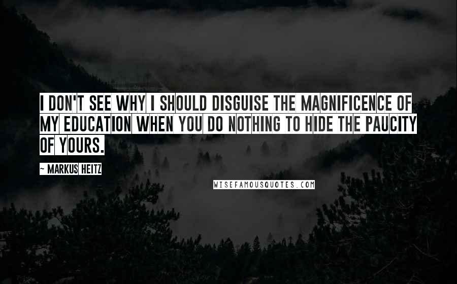 Markus Heitz Quotes: I don't see why I should disguise the magnificence of my education when you do nothing to hide the paucity of yours.