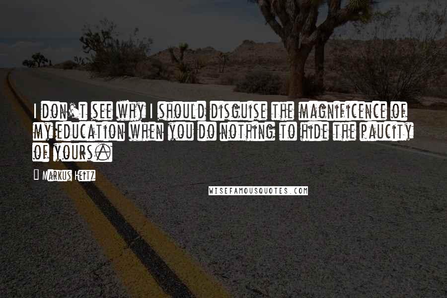 Markus Heitz Quotes: I don't see why I should disguise the magnificence of my education when you do nothing to hide the paucity of yours.