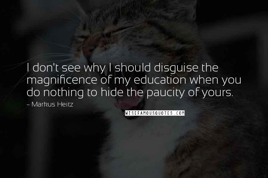 Markus Heitz Quotes: I don't see why I should disguise the magnificence of my education when you do nothing to hide the paucity of yours.